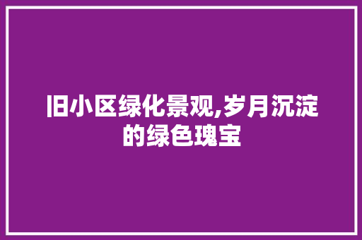旧小区绿化景观,岁月沉淀的绿色瑰宝