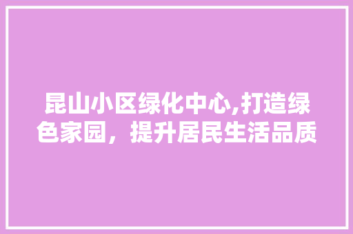 昆山小区绿化中心,打造绿色家园，提升居民生活品质 番茄病虫害防治