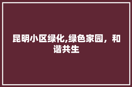 昆明小区绿化,绿色家园，和谐共生