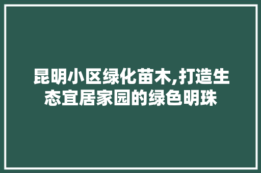 昆明小区绿化苗木,打造生态宜居家园的绿色明珠