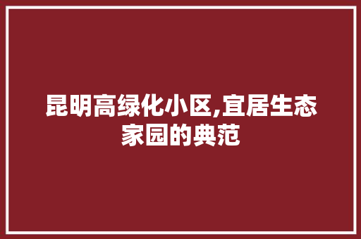 昆明高绿化小区,宜居生态家园的典范