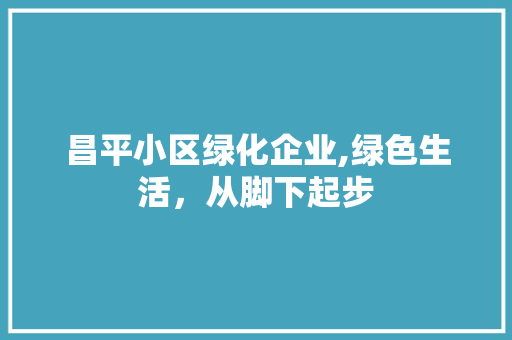 昌平小区绿化企业,绿色生活，从脚下起步