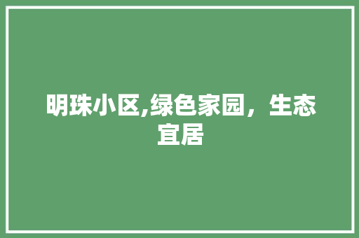 明珠小区,绿色家园，生态宜居