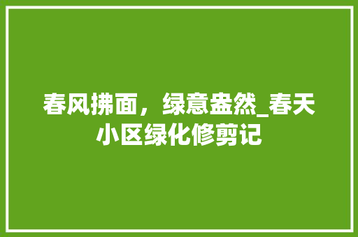 春风拂面，绿意盎然_春天小区绿化修剪记