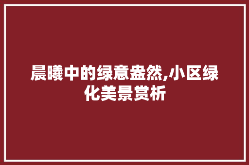 晨曦中的绿意盎然,小区绿化美景赏析 番茄种植技巧