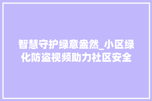 智慧守护绿意盎然_小区绿化防盗视频助力社区安全 土壤施肥