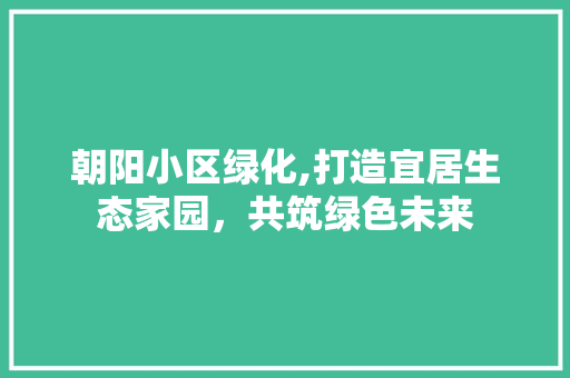 朝阳小区绿化,打造宜居生态家园，共筑绿色未来