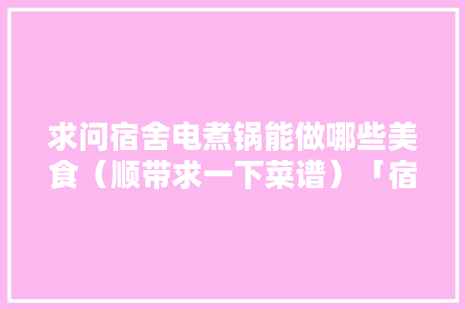 求问宿舍电煮锅能做哪些美食（顺带求一下菜谱）「宿舍种植番茄怎么种的」 求问宿舍电煮锅能做哪些美食（顺带求一下菜谱）「宿舍种植番茄怎么种的」 农业常识