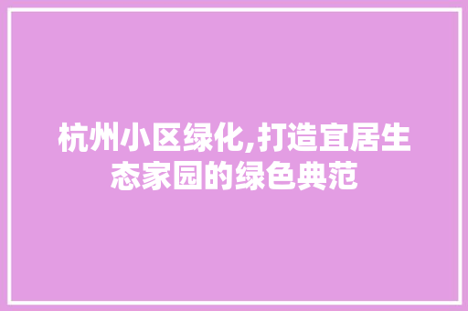 杭州小区绿化,打造宜居生态家园的绿色典范