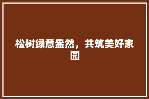 松树绿意盎然，共筑美好家园 土壤施肥