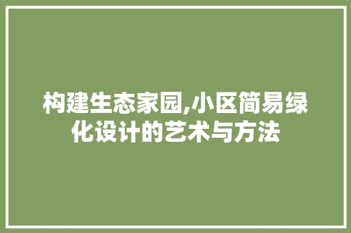 构建生态家园,小区简易绿化设计的艺术与方法 植物种类