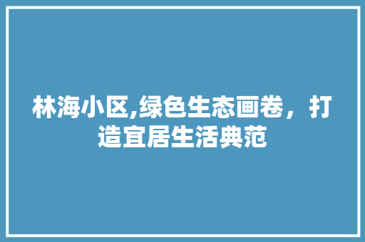 林海小区,绿色生态画卷，打造宜居生活典范