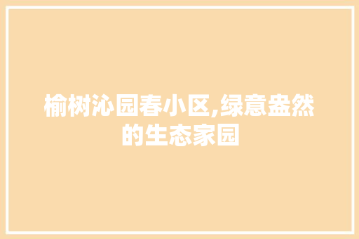 榆树沁园春小区,绿意盎然的生态家园