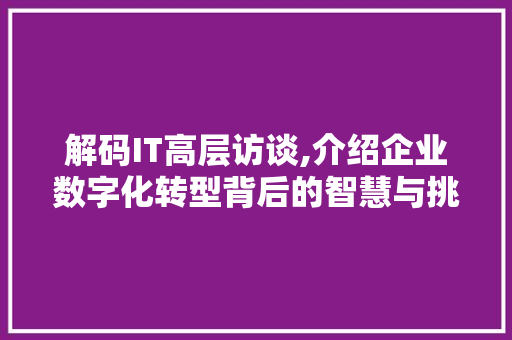 解码IT高层访谈,介绍企业数字化转型背后的智慧与挑战 花朵知识 解码IT高层访谈,介绍企业数字化转型背后的智慧与挑战 花朵知识