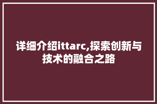 详细介绍ittarc,探索创新与技术的融合之路