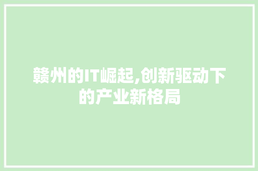 赣州的IT崛起,创新驱动下的产业新格局