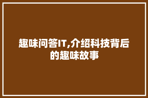 趣味问答IT,介绍科技背后的趣味故事