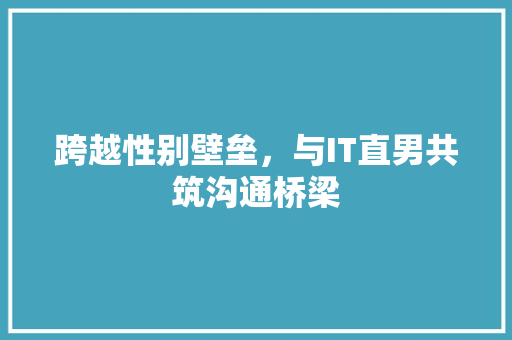 跨越性别壁垒，与IT直男共筑沟通桥梁