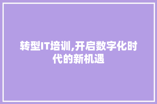 转型IT培训,开启数字化时代的新机遇