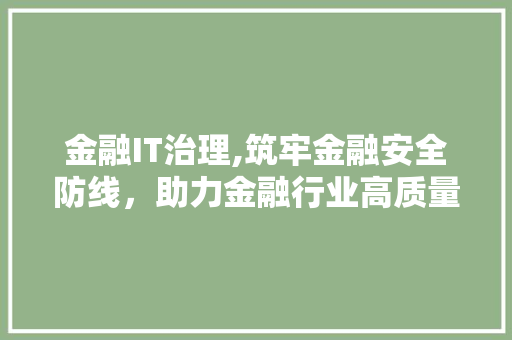 金融IT治理,筑牢金融安全防线，助力金融行业高质量发展