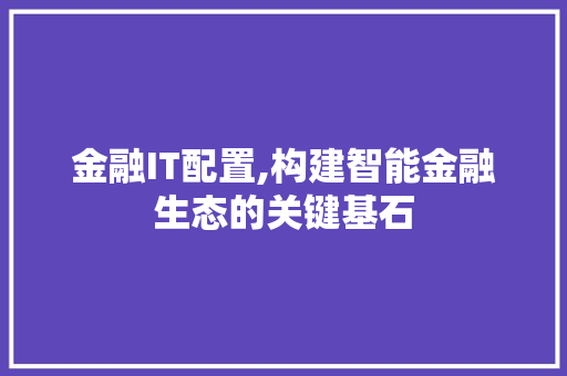 金融IT配置,构建智能金融生态的关键基石