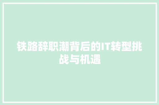 铁路辞职潮背后的IT转型挑战与机遇