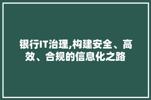 银行IT治理,构建安全、高效、合规的信息化之路