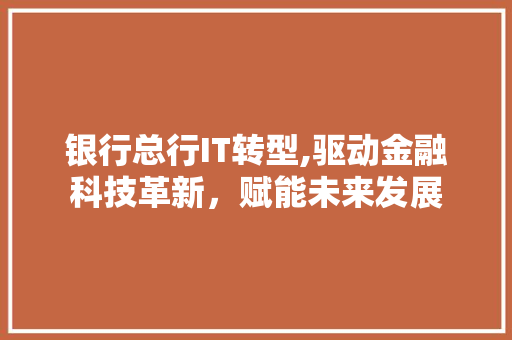 银行总行IT转型,驱动金融科技革新，赋能未来发展