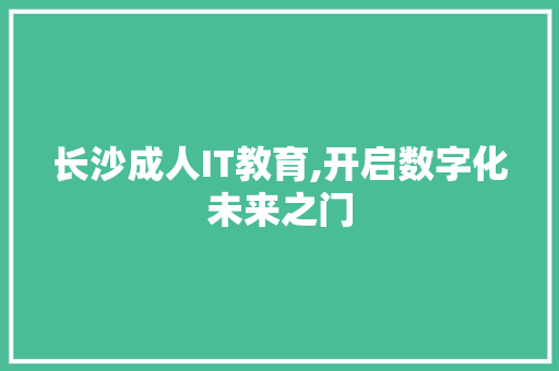 长沙成人IT教育,开启数字化未来之门
