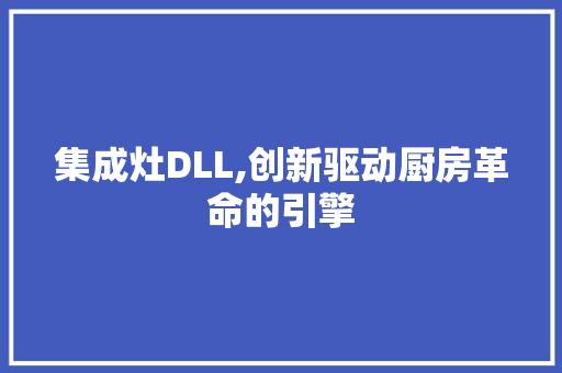 集成灶DLL,创新驱动厨房革命的引擎