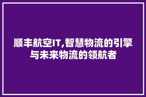 顺丰航空IT,智慧物流的引擎与未来物流的领航者 顺丰航空IT,智慧物流的引擎与未来物流的领航者