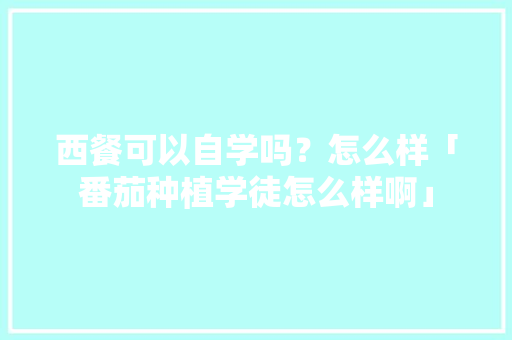 西餐可以自学吗？怎么样「番茄种植学徒怎么样啊」