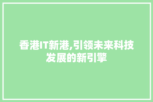 香港IT新港,引领未来科技发展的新引擎