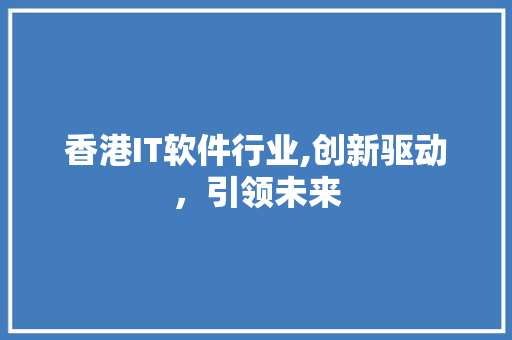 香港IT软件行业,创新驱动,引领未来 香港IT软件行业,创新驱动,引领未来