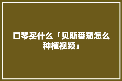 口琴买什么「贝斯番茄怎么种植视频」 土壤施肥 口琴买什么「贝斯番茄怎么种植视频」 口琴买什么「贝斯番茄怎么种植视频」 土壤施肥