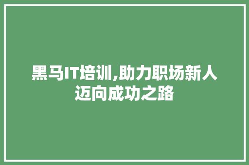 黑马IT培训,助力职场新人迈向成功之路 黑马IT培训,助力职场新人迈向成功之路
