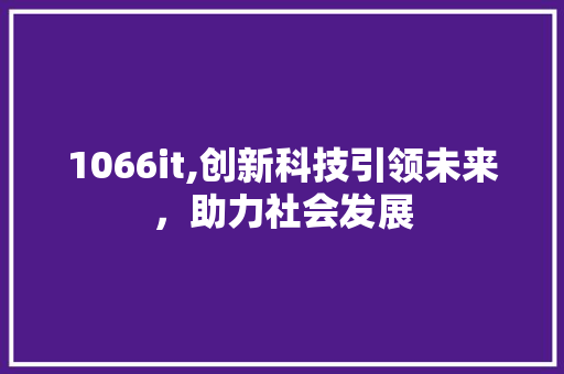 1066it,创新科技引领未来，助力社会发展