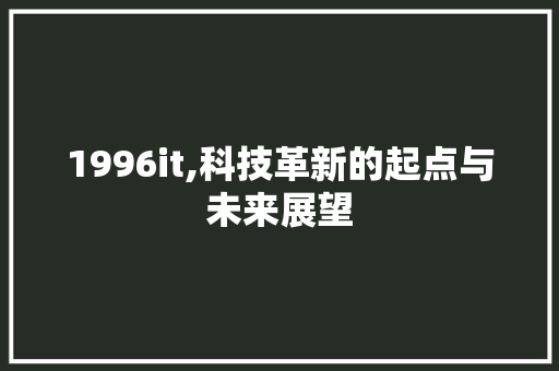 1996it,科技革新的起点与未来展望 1996it,科技革新的起点与未来展望