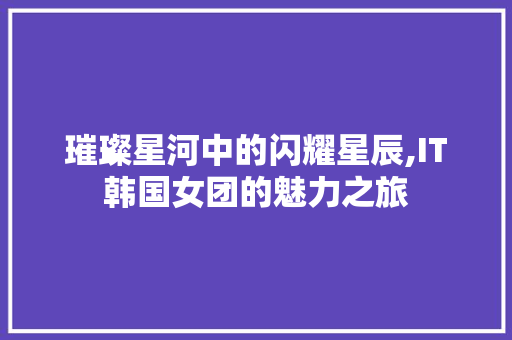 璀璨星河中的闪耀星辰,IT韩国女团的魅力之旅