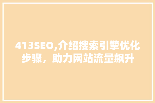413SEO,介绍搜索引擎优化步骤，助力网站流量飙升 土壤施肥
