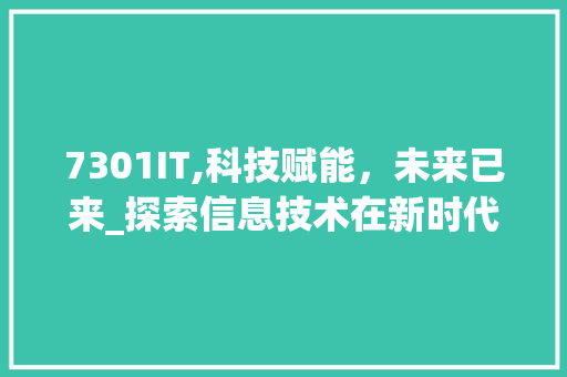 7301IT,科技赋能，未来已来_探索信息技术在新时代的发展与应用