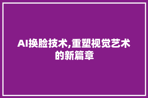 AI换脸技术,重塑视觉艺术的新篇章