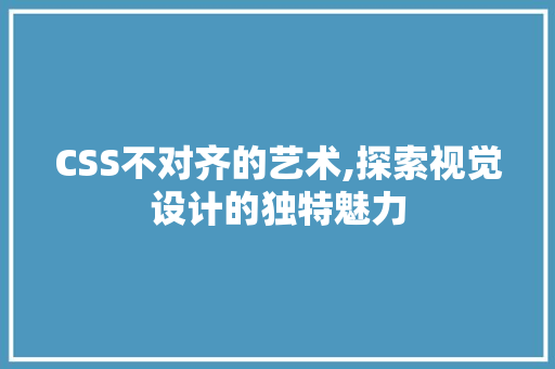CSS不对齐的艺术,探索视觉设计的独特魅力