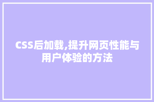 CSS后加载,提升网页性能与用户体验的方法