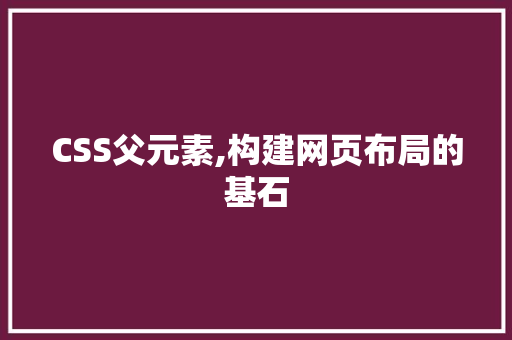 CSS父元素,构建网页布局的基石