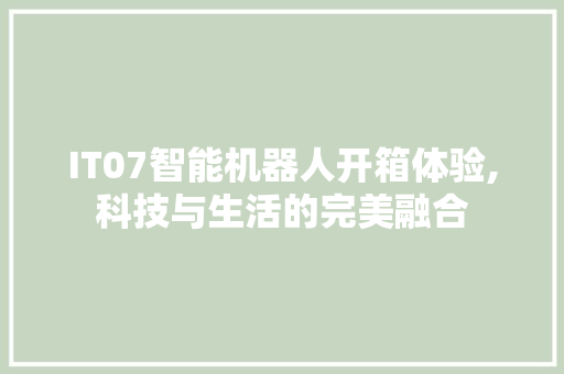 IT07智能机器人开箱体验,科技与生活的完美融合