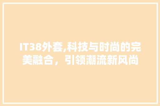 IT38外套,科技与时尚的完美融合，引领潮流新风尚 番茄种植技巧