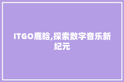 ITGO鹿晗,探索数字音乐新纪元