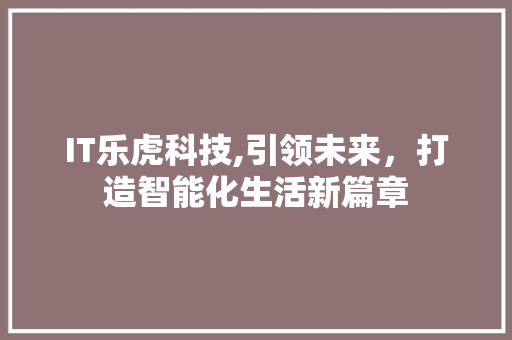 IT乐虎科技,引领未来，打造智能化生活新篇章
