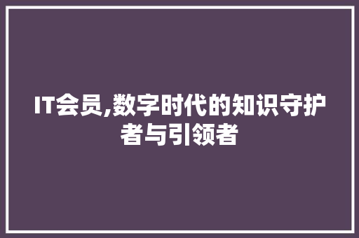 IT会员,数字时代的知识守护者与引领者